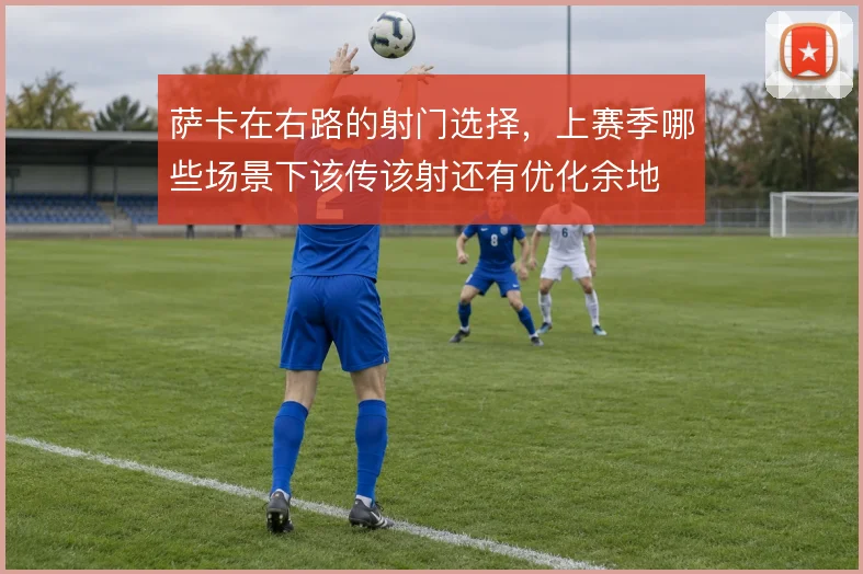 萨卡在右路的射门选择，上赛季哪些场景下该传该射还有优化余地