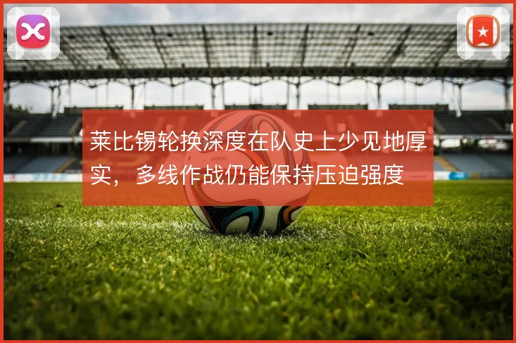 莱比锡轮换深度在队史上少见地厚实，多线作战仍能保持压迫强度