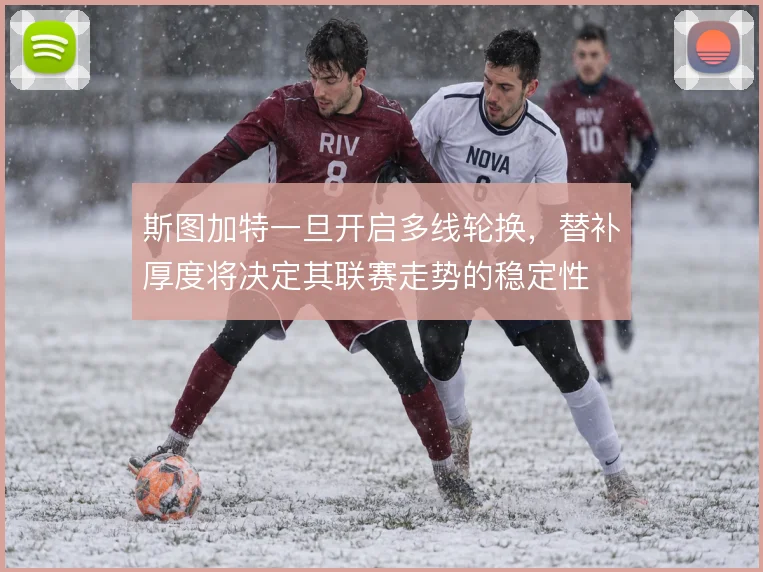 斯图加特一旦开启多线轮换，替补厚度将决定其联赛走势的稳定性