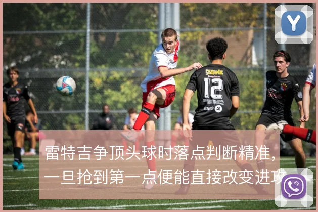 雷特吉争顶头球时落点判断精准，一旦抢到第一点便能直接改变进攻方向