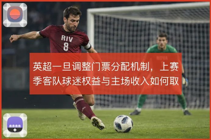 英超一旦调整门票分配机制，上赛季客队球迷权益与主场收入如何取舍