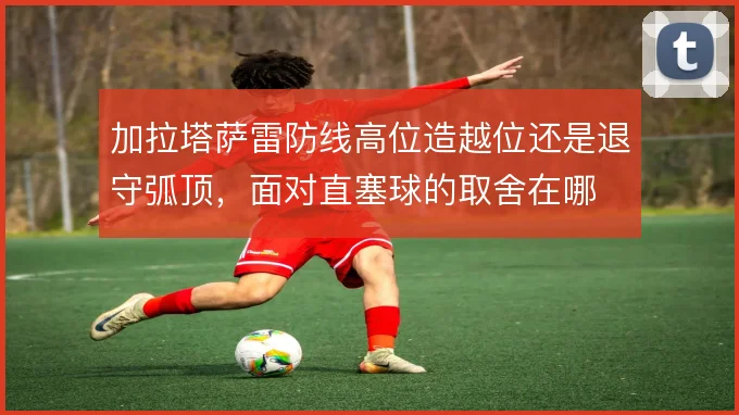 加拉塔萨雷防线高位造越位还是退守弧顶，面对直塞球的取舍在哪