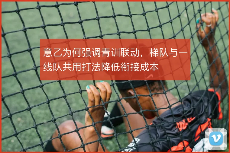 意乙为何强调青训联动，梯队与一线队共用打法降低衔接成本