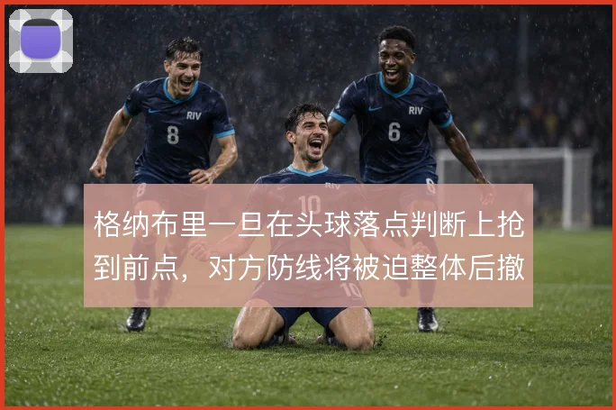 格纳布里一旦在头球落点判断上抢到前点，对方防线将被迫整体后撤