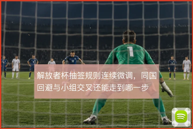 解放者杯抽签规则连续微调,同国回避与小组交叉还能走到哪一步