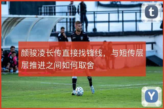 颜骏凌长传直接找锋线，与短传层层推进之间如何取舍