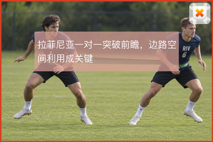 拉菲尼亚一对一突破前瞻,边路空间利用成关键