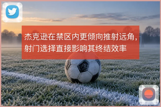 杰克逊在禁区内更倾向推射远角，射门选择直接影响其终结效率