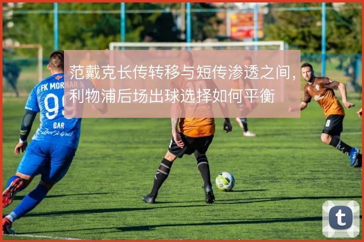 范戴克长传转移与短传渗透之间，利物浦后场出球选择如何平衡
