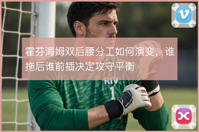 霍芬海姆双后腰分工如何演变，谁拖后谁前插决定攻守平衡