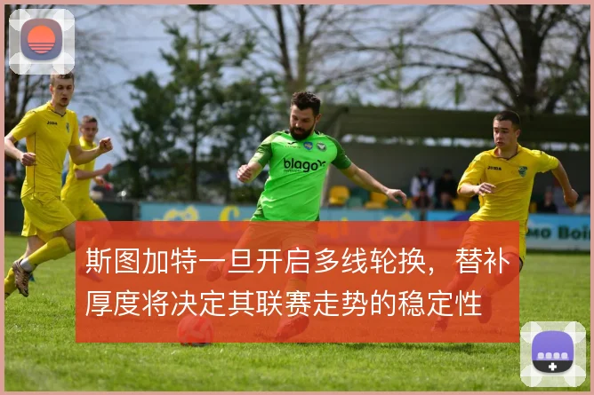 斯图加特一旦开启多线轮换,替补厚度将决定其联赛走势的稳定性