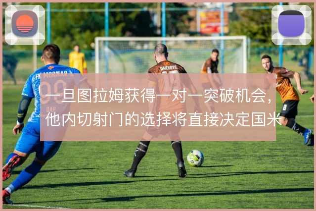 一旦图拉姆获得一对一突破机会，他内切射门的选择将直接决定国米进攻收益