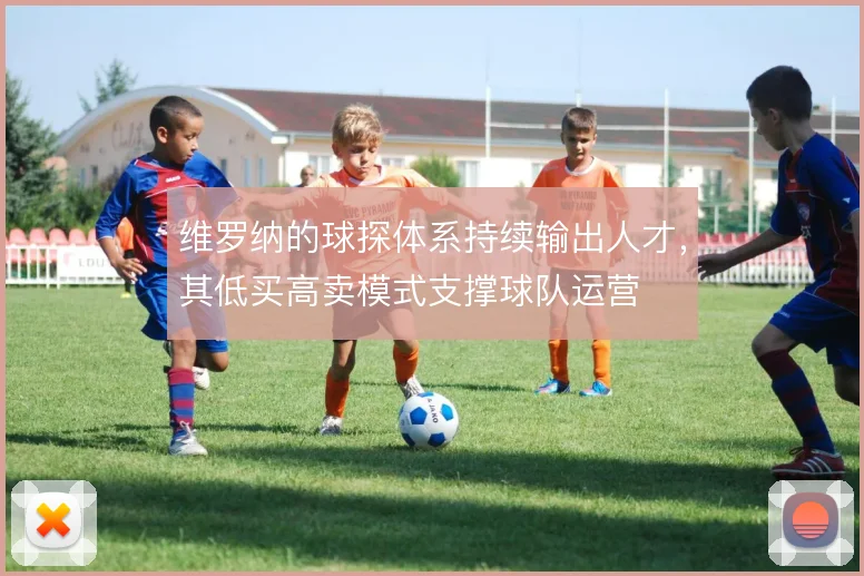维罗纳的球探体系持续输出人才,其低买高卖模式支撑球队运营