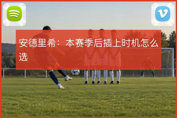 安德里希：本赛季后插上时机怎么选