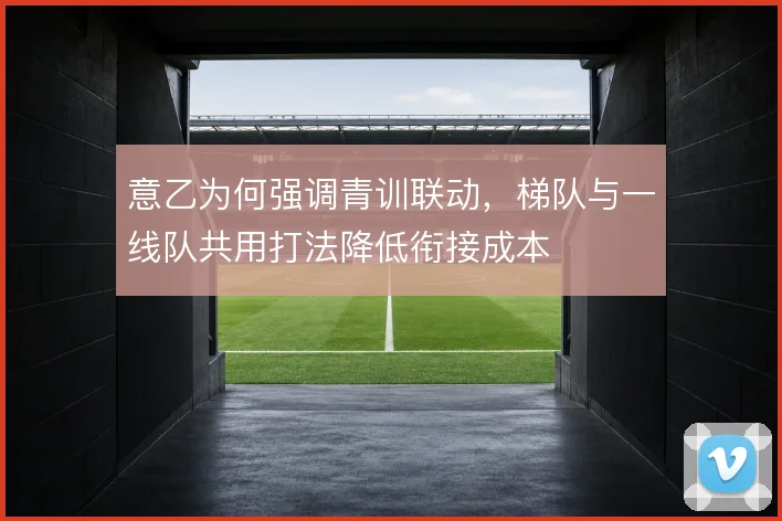 意乙为何强调青训联动，梯队与一线队共用打法降低衔接成本