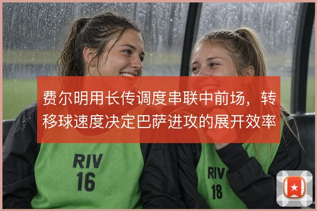 费尔明用长传调度串联中前场,转移球速度决定巴萨进攻的展开效率