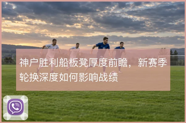 神户胜利船板凳厚度前瞻，新赛季轮换深度如何影响战绩