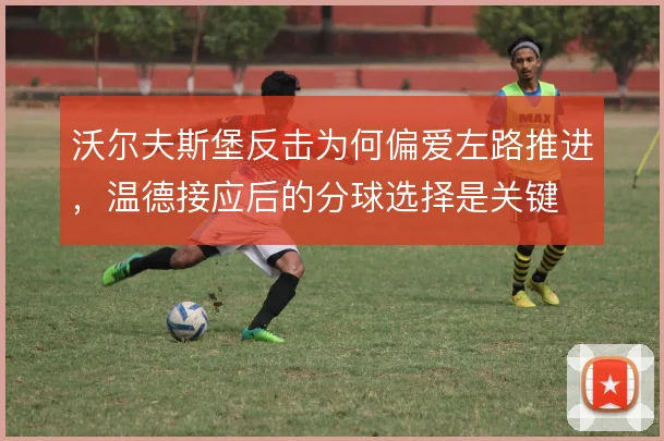 沃尔夫斯堡反击为何偏爱左路推进，温德接应后的分球选择是关键