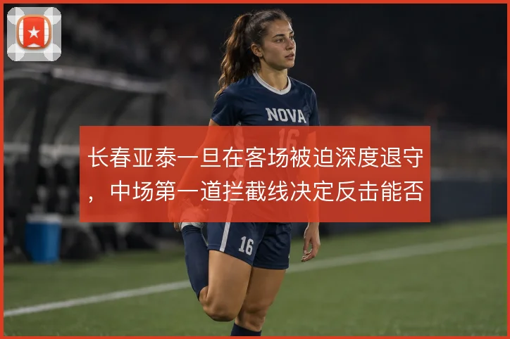 长春亚泰一旦在客场被迫深度退守，中场第一道拦截线决定反击能否打出