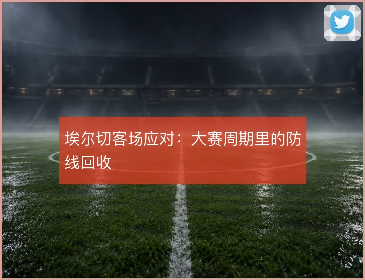 埃尔切客场应对：大赛周期里的防线回收