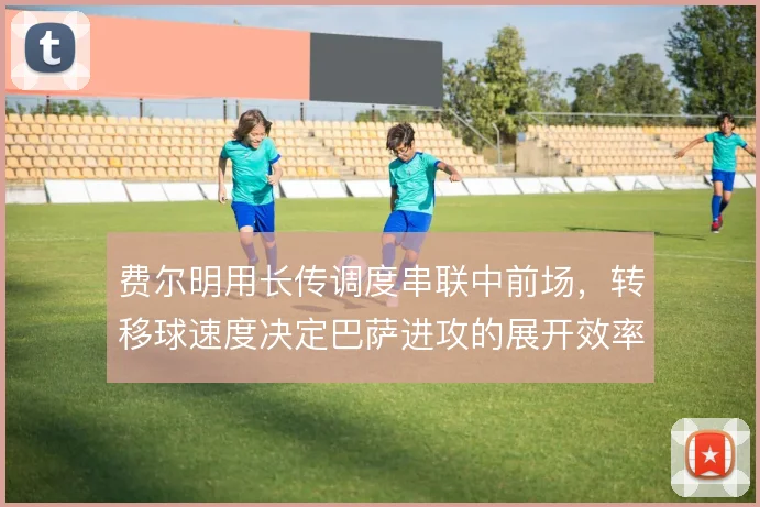 费尔明用长传调度串联中前场，转移球速度决定巴萨进攻的展开效率