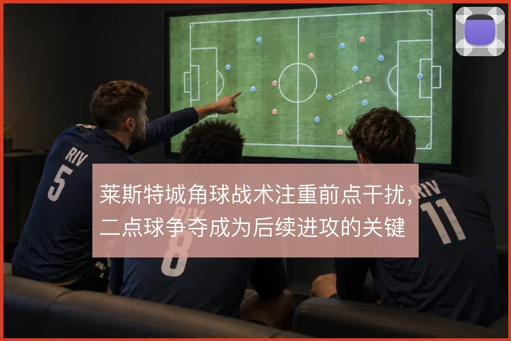莱斯特城角球战术注重前点干扰,二点球争夺成为后续进攻的关键