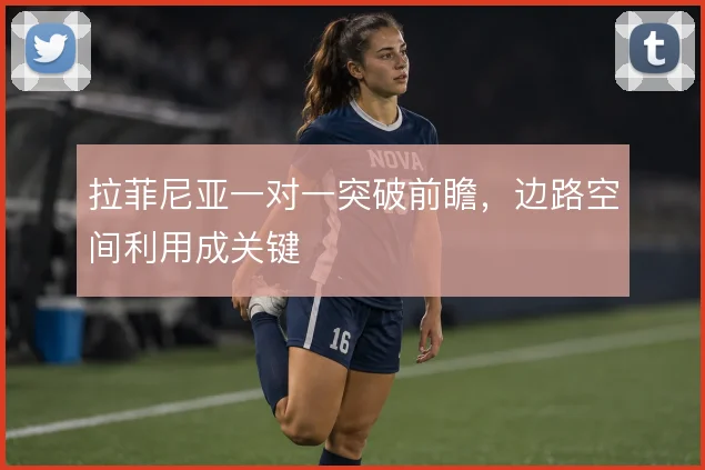 拉菲尼亚一对一突破前瞻，边路空间利用成关键