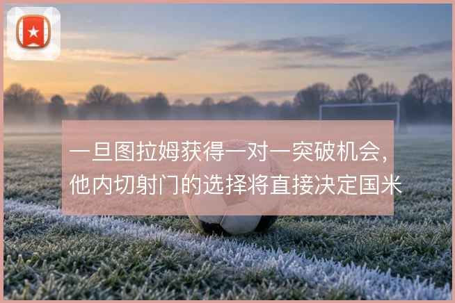 一旦图拉姆获得一对一突破机会，他内切射门的选择将直接决定国米进攻收益