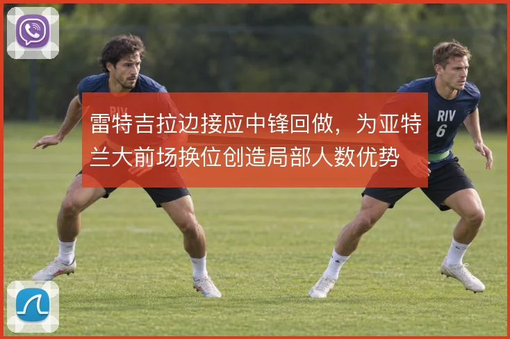 雷特吉拉边接应中锋回做，为亚特兰大前场换位创造局部人数优势