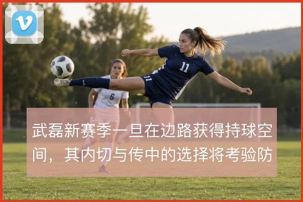 武磊新赛季一旦在边路获得持球空间，其内切与传中的选择将考验防线