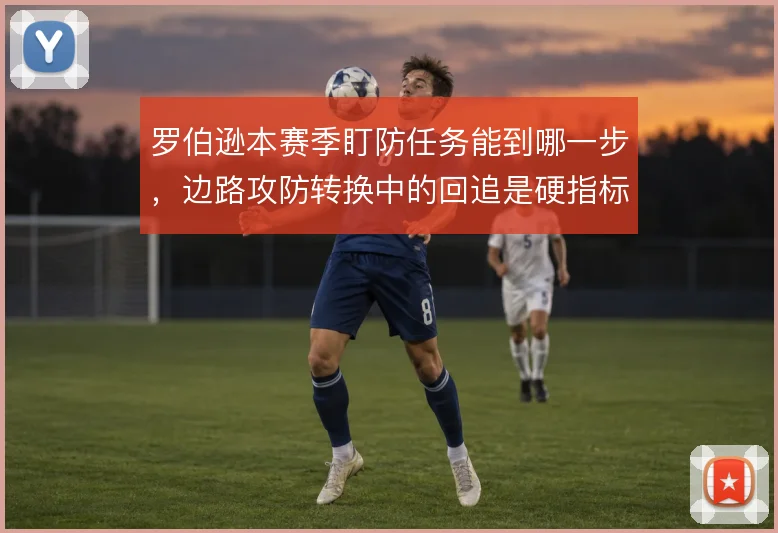 罗伯逊本赛季盯防任务能到哪一步，边路攻防转换中的回追是硬指标