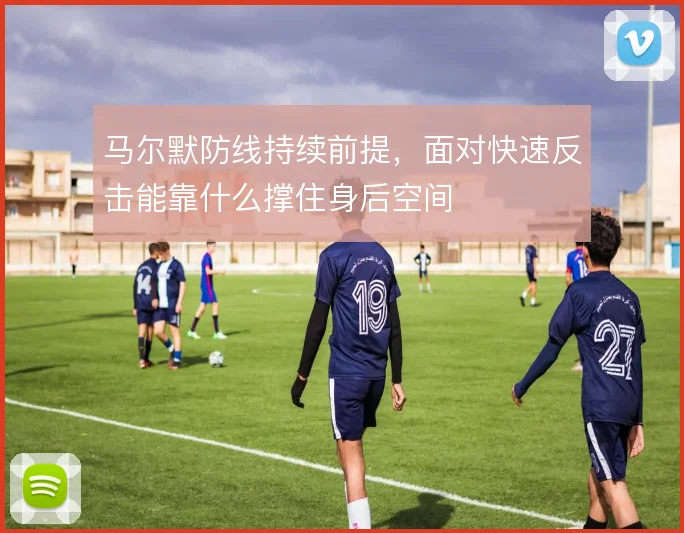 马尔默防线持续前提,面对快速反击能靠什么撑住身后空间