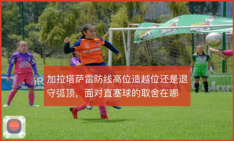加拉塔萨雷防线高位造越位还是退守弧顶，面对直塞球的取舍在哪