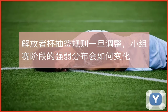 解放者杯抽签规则一旦调整，小组赛阶段的强弱分布会如何变化