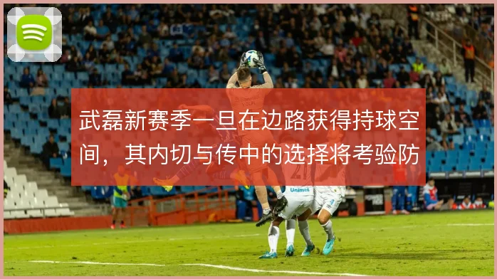武磊新赛季一旦在边路获得持球空间，其内切与传中的选择将考验防线