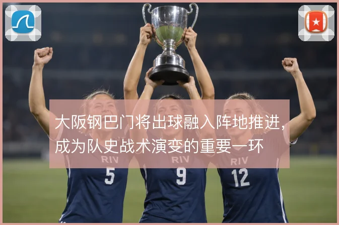 大阪钢巴门将出球融入阵地推进，成为队史战术演变的重要一环