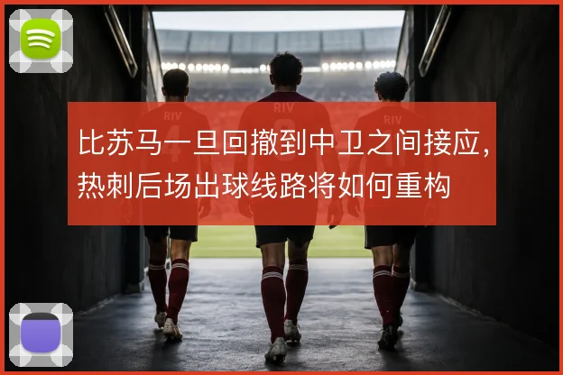 比苏马一旦回撤到中卫之间接应，热刺后场出球线路将如何重构