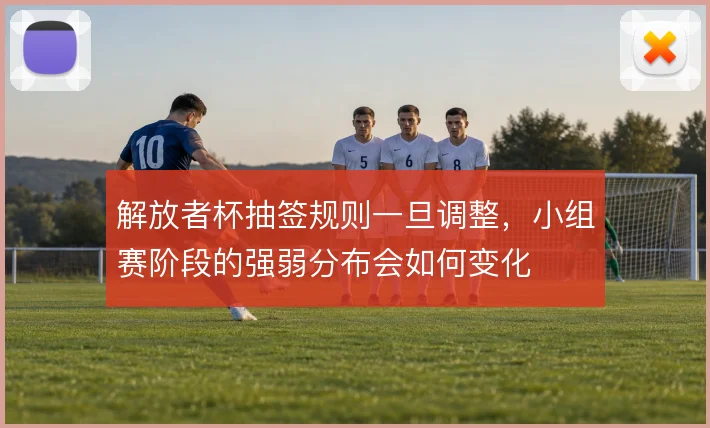 解放者杯抽签规则一旦调整,小组赛阶段的强弱分布会如何变化