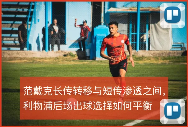 范戴克长传转移与短传渗透之间，利物浦后场出球选择如何平衡