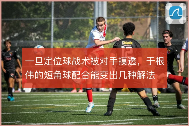 一旦定位球战术被对手摸透，于根伟的短角球配合能变出几种解法