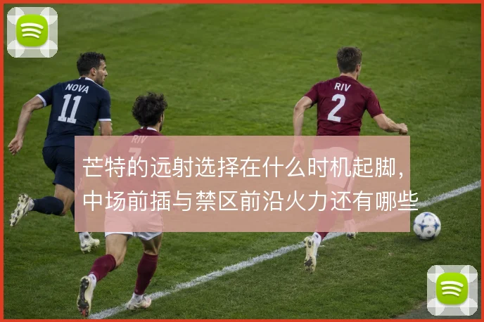 芒特的远射选择在什么时机起脚，中场前插与禁区前沿火力还有哪些解法