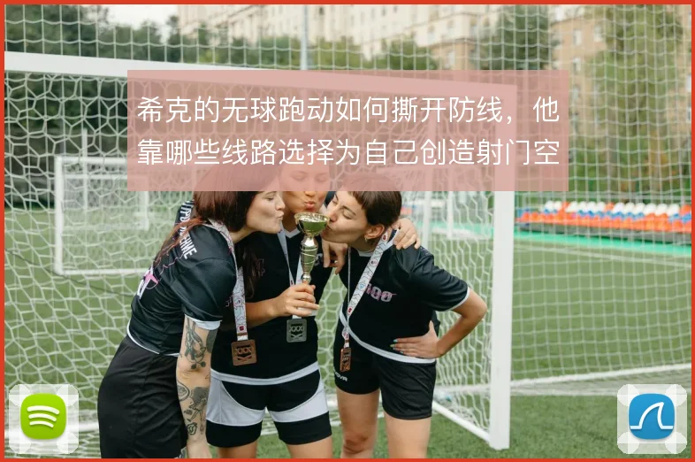 希克的无球跑动如何撕开防线，他靠哪些线路选择为自己创造射门空间