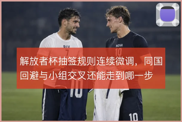 解放者杯抽签规则连续微调，同国回避与小组交叉还能走到哪一步