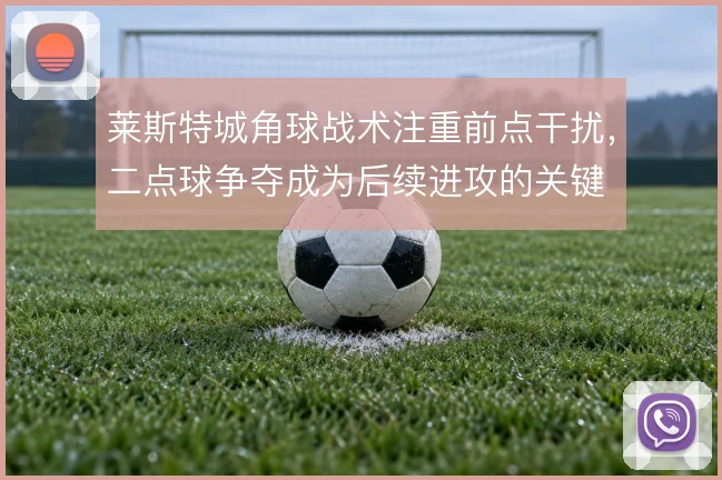 莱斯特城角球战术注重前点干扰，二点球争夺成为后续进攻的关键