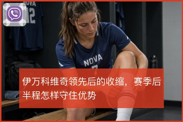 伊万科维奇领先后的收缩,赛季后半程怎样守住优势