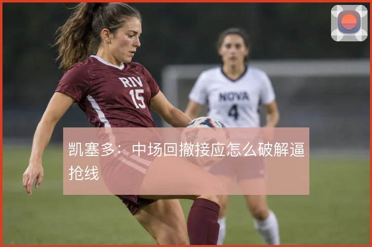 凯塞多：中场回撤接应怎么破解逼抢线