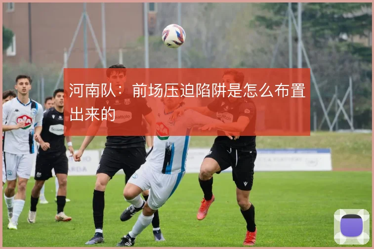 河南队：前场压迫陷阱是怎么布置出来的