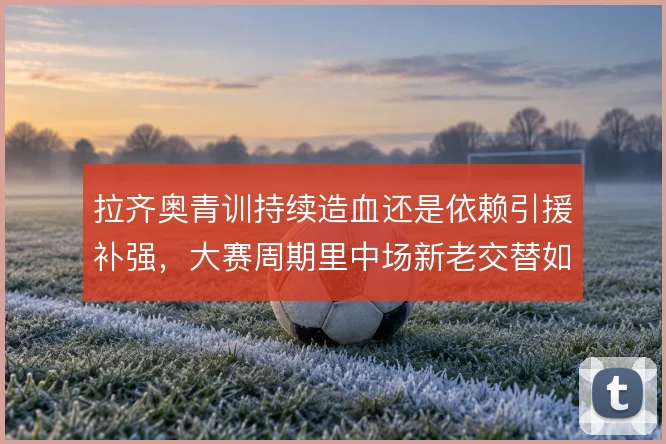 拉齐奥青训持续造血还是依赖引援补强，大赛周期里中场新老交替如何取舍
