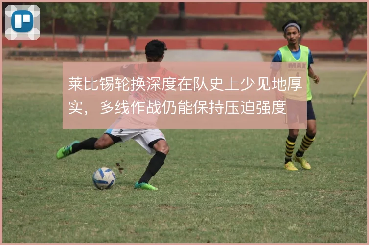 莱比锡轮换深度在队史上少见地厚实，多线作战仍能保持压迫强度