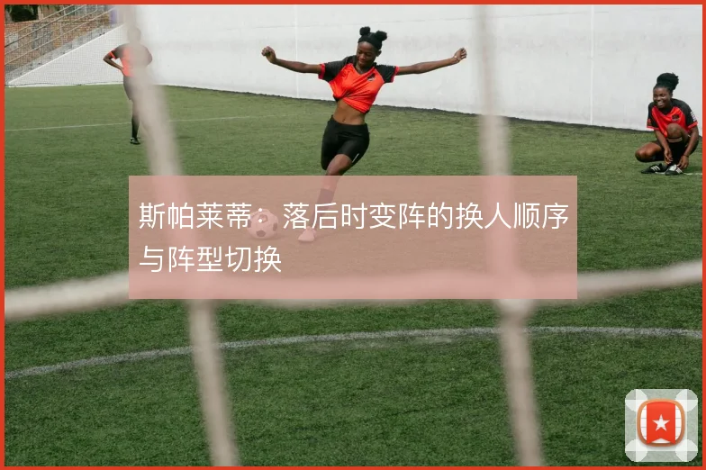 斯帕莱蒂：落后时变阵的换人顺序与阵型切换